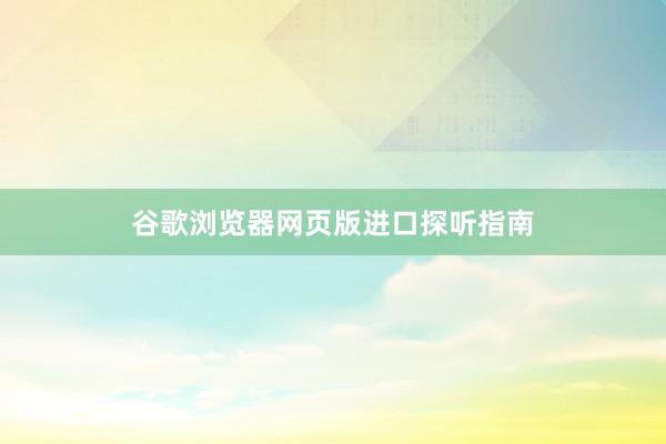 谷歌浏览器网页版进口探听指南